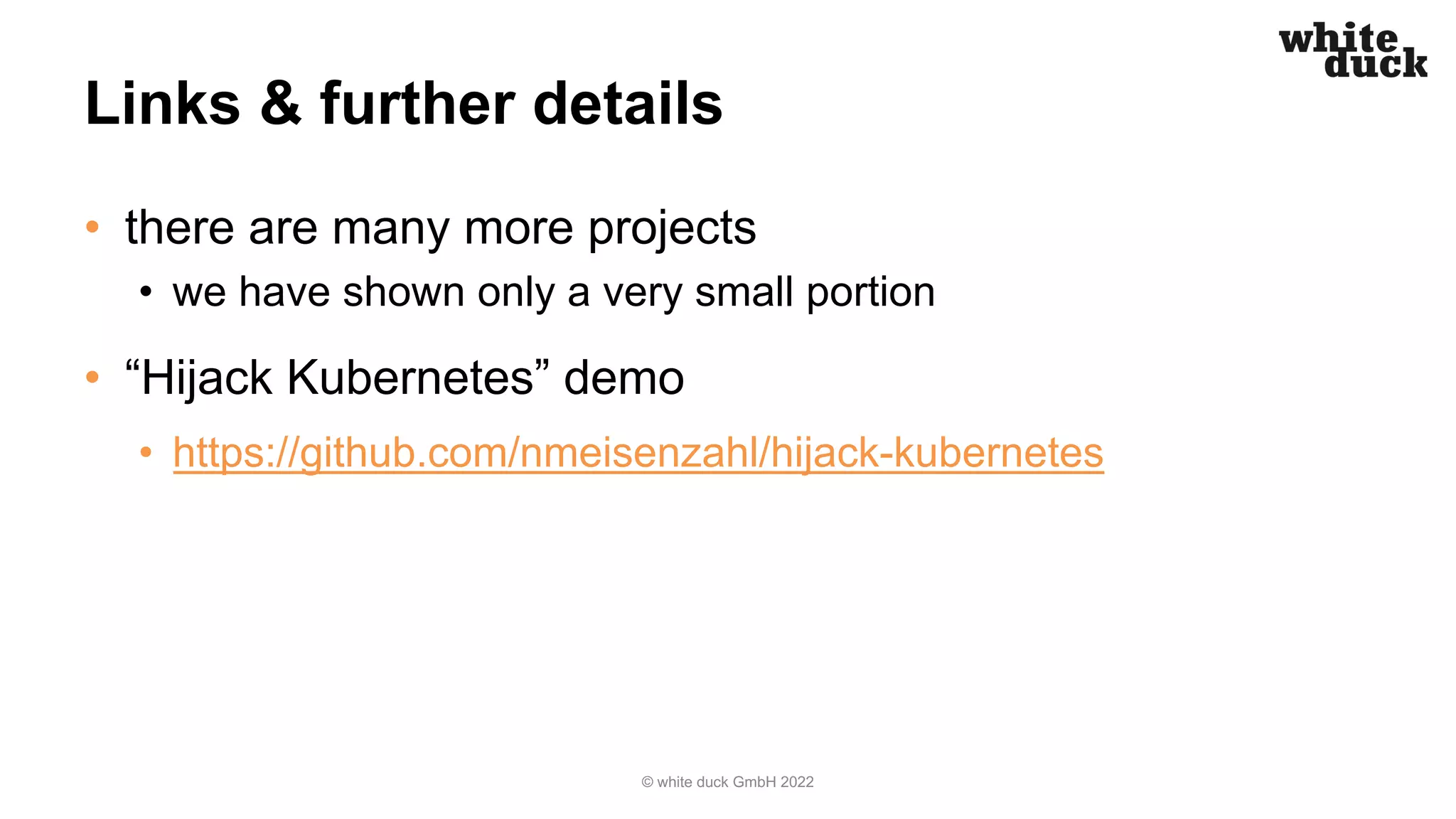 Links & further details
• there are many more projects
• we have shown only a very small portion
• “Hijack Kubernetes” demo
• https://github.com/nmeisenzahl/hijack-kubernetes
© white duck GmbH 2022
 