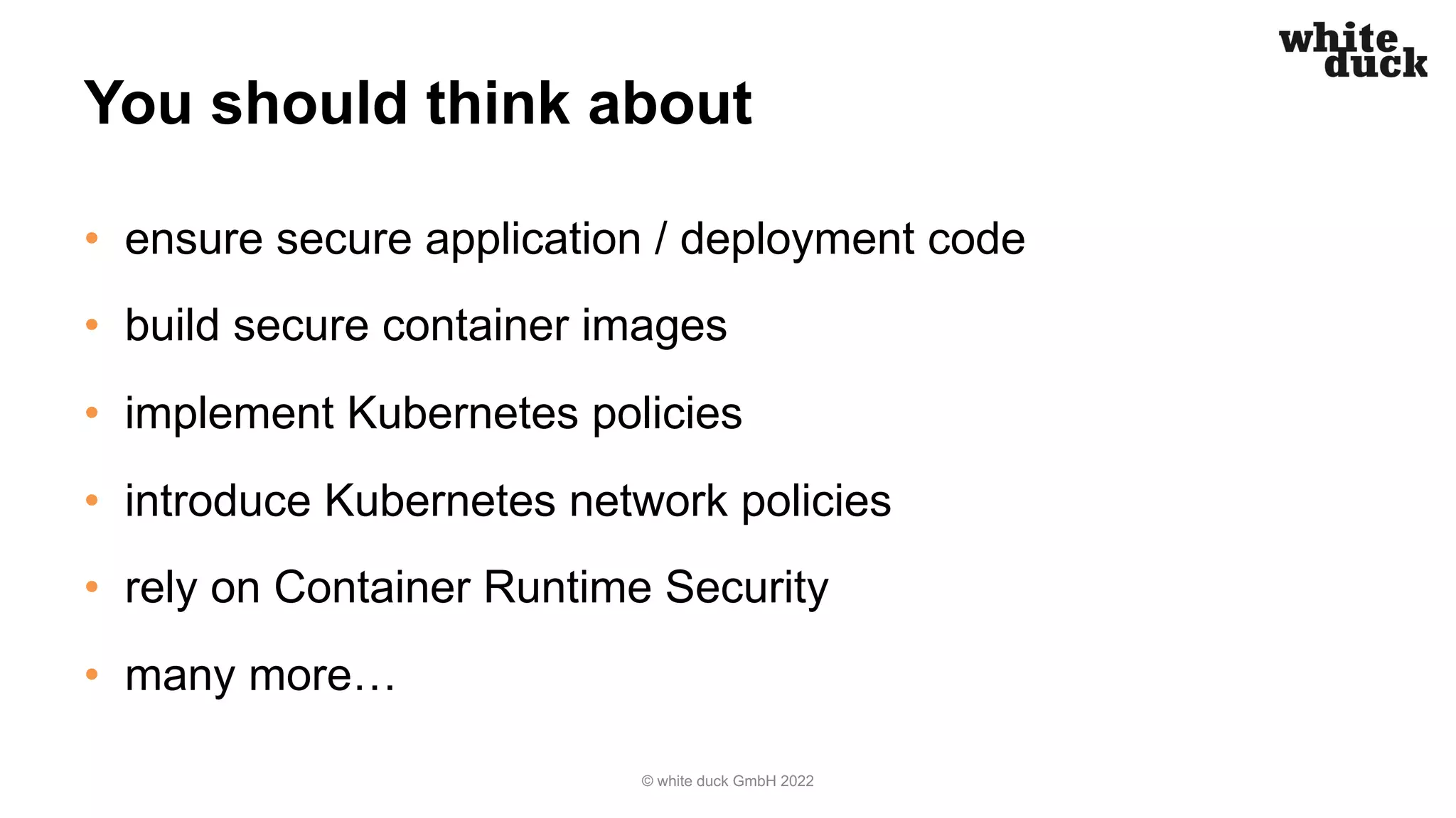You should think about
• ensure secure application / deployment code
• build secure container images
• implement Kubernetes policies
• introduce Kubernetes network policies
• rely on Container Runtime Security
• many more…
© white duck GmbH 2022
 