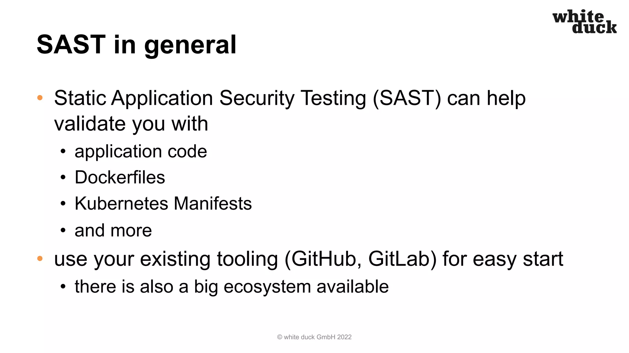 SAST in general
• Static Application Security Testing (SAST) can help
validate you with
• application code
• Dockerfiles
• Kubernetes Manifests
• and more
• use your existing tooling (GitHub, GitLab) for easy start
• there is also a big ecosystem available
© white duck GmbH 2022
 