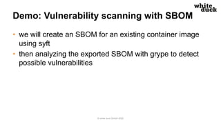 Demo: Vulnerability scanning with SBOM
• we will create an SBOM for an existing container image
using syft
• then analyzin...