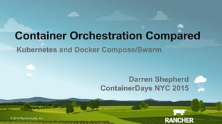 © 2015 Rancher Labs, Inc.© 2015 Rancher Labs, Inc .
Container Orchestration Compared
Kubernetes and Docker Compose/Swarm
Darren Shepherd
ContainerDays NYC 2015
 