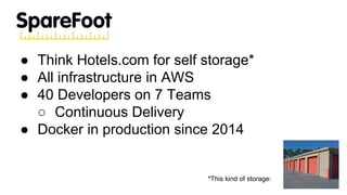 ● Think Hotels.com for self storage*
● All infrastructure in AWS
● 40 Developers on 7 Teams
○ Continuous Delivery
● Docker...