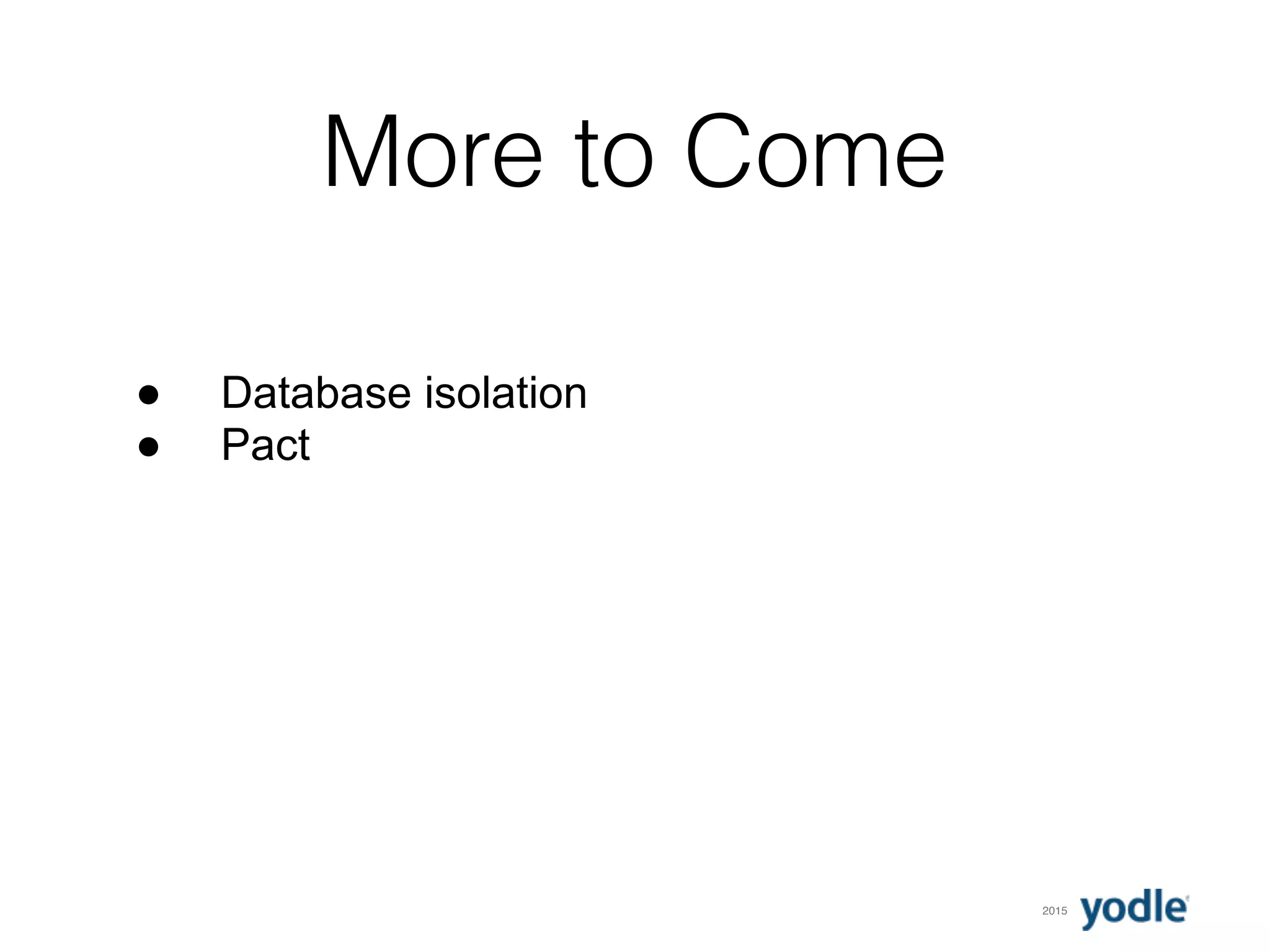 2015
More to Come
● Database isolation
● Pact
 