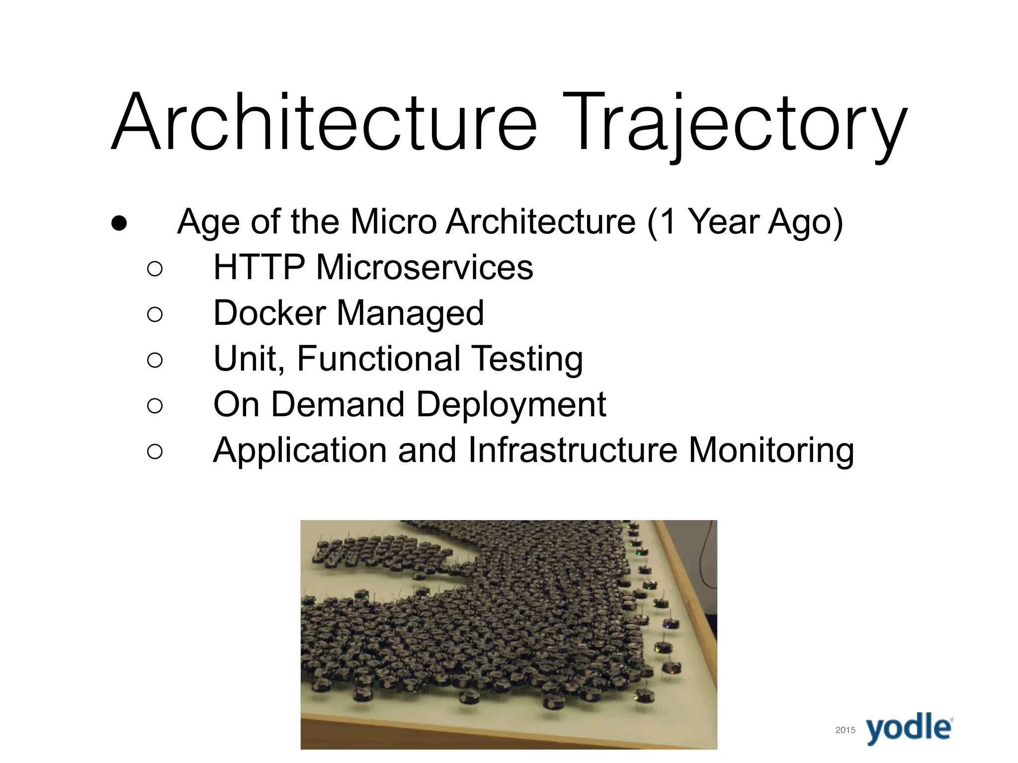 2015
Architecture Trajectory
● Age of the Micro Architecture (1 Year Ago)
○ HTTP Microservices
○ Docker Managed
○ Unit, Functional Testing
○ On Demand Deployment
○ Application and Infrastructure Monitoring
 