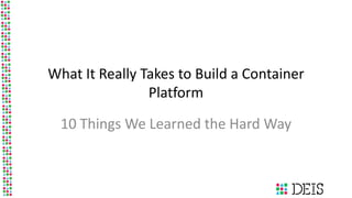 What It Really Takes to Build a Container
Platform
10 Things We Learned the Hard Way
 