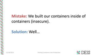 11/18/2015 Putting Containers into Production
Mistake: We built our containers inside of
containers (insecure).
Solution: ...