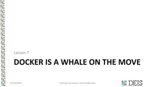DOCKER IS A WHALE ON THE MOVE
Lesson 7
11/18/2015 Putting Containers into Production
 