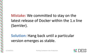 11/18/2015 Putting Containers into Production
Mistake: We committed to stay on the
latest release of Docker within the 1.x...
