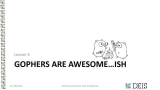 GOPHERS ARE AWESOME…ISH
Lesson 5
11/18/2015 Putting Containers into Production
 