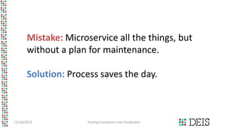 11/18/2015 Putting Containers into Production
Mistake: Microservice all the things, but
without a plan for maintenance.
Solution: Process saves the day.
 