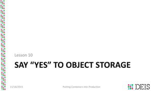 SAY “YES” TO OBJECT STORAGE
Lesson 10
11/18/2015 Putting Containers into Production
 