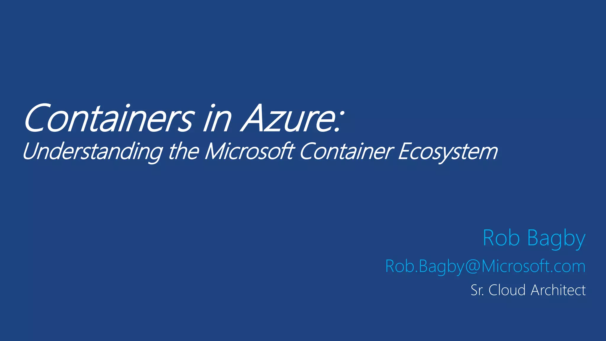 Containers in Azure:
Understanding the Microsoft Container Ecosystem
Rob Bagby
Rob.Bagby@Microsoft.com
Sr. Cloud Architect
 