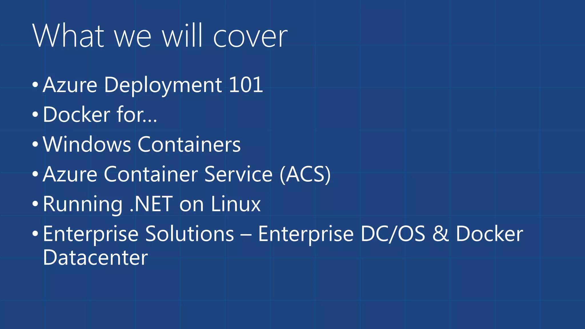 What we will cover
•Azure Deployment 101
•Docker for…
•Windows Containers
•Azure Container Service (ACS)
•Running .NET on Linux
•Enterprise Solutions – Enterprise DC/OS & Docker
Datacenter
 