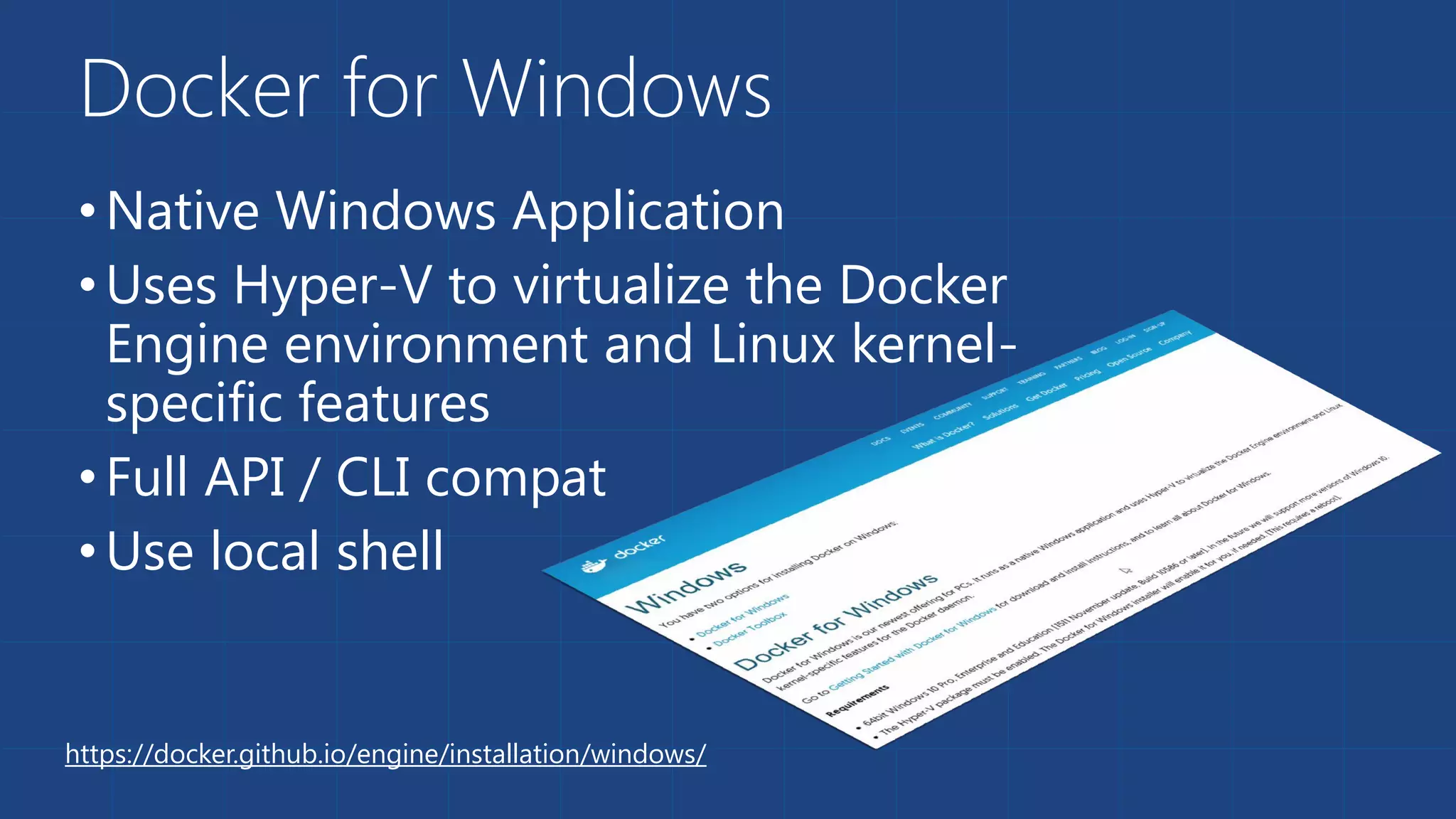 Docker for Windows
•Native Windows Application
•Uses Hyper-V to virtualize the Docker
Engine environment and Linux kernel-
specific features
•Full API / CLI compat
•Use local shell
https://docker.github.io/engine/installation/windows/
 