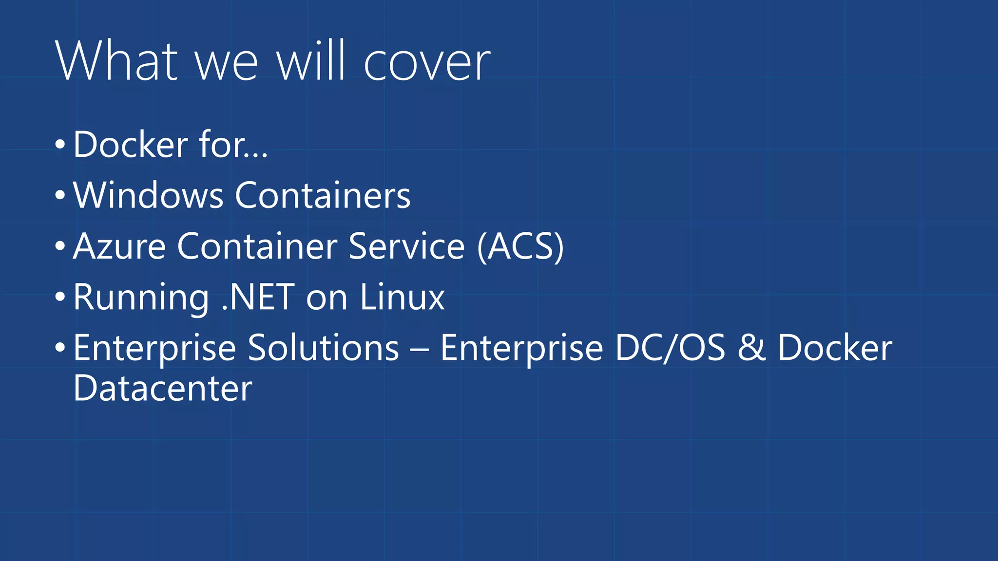 What we will cover
•Docker for…
•Windows Containers
•Azure Container Service (ACS)
•Running .NET on Linux
•Enterprise Solutions – Enterprise DC/OS & Docker
Datacenter
 