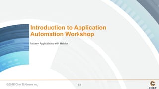 ©2016 Chef Software Inc. 1-1
Introduction to Application
Automation Workshop
Modern Applications with Habitat
 