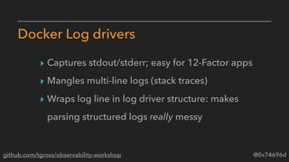 @0x74696dgithub.com/tgross/observability-workshop
Docker Log drivers
‣ Captures stdout/stderr; easy for 12-Factor apps
‣ M...