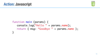 Action: Javascript
function main (params) {
console.log(“Hello ” + params.name);
return { msg: “Goodbye ” + params.name };
}
14
 