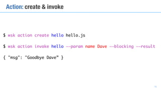 $ wsk action create hello hello.js
$ wsk action invoke hello ——param name Dave ——blocking ——result
 
{ "msg": "Goodbye Dav...