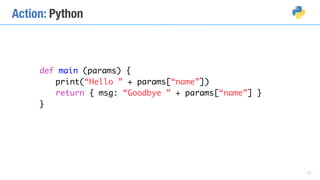 Action: Python
def main (params) {
print(“Hello ” + params[“name”])
return { msg: “Goodbye ” + params[“name”] }
}
17
 