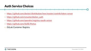 Auth Service Choices
November 16, 2016
 https://github.com/docker/distribution/tree/master/contrib/token-server
 https://github.com/cesanta/docker_auth
 https://github.com/opendns/registry-oauth-server
 https://github.com/SUSE/Portus
 GitLab Container Registry
 