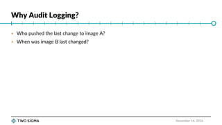 Why Audit Logging?
November 16, 2016
 Who pushed the last change to image A?
 When was image B last changed?
 