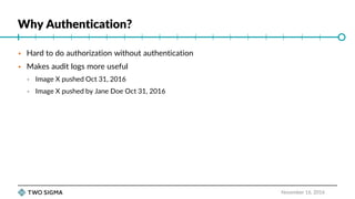 Why Authentication?
November 16, 2016
 Hard to do authorization without authentication
 Makes audit logs more useful
 Image X pushed Oct 31, 2016
 Image X pushed by Jane Doe Oct 31, 2016
 