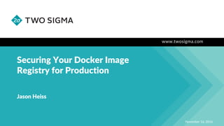 www.twosigma.com
Securing Your Docker Image
Registry for Production
November 16, 2016
Jason Heiss
 