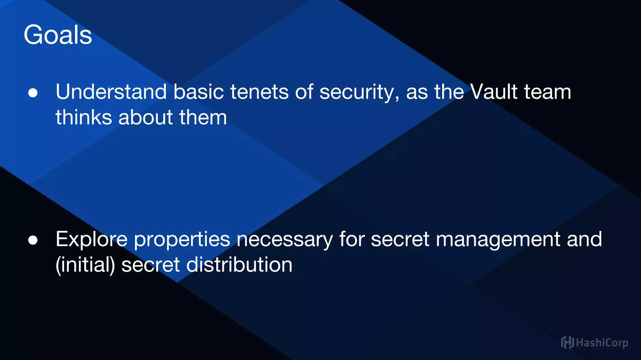 ● Understand basic tenets of security, as the Vault team
thinks about them
● Explore properties necessary for secret management and
(initial) secret distribution
Goals
 