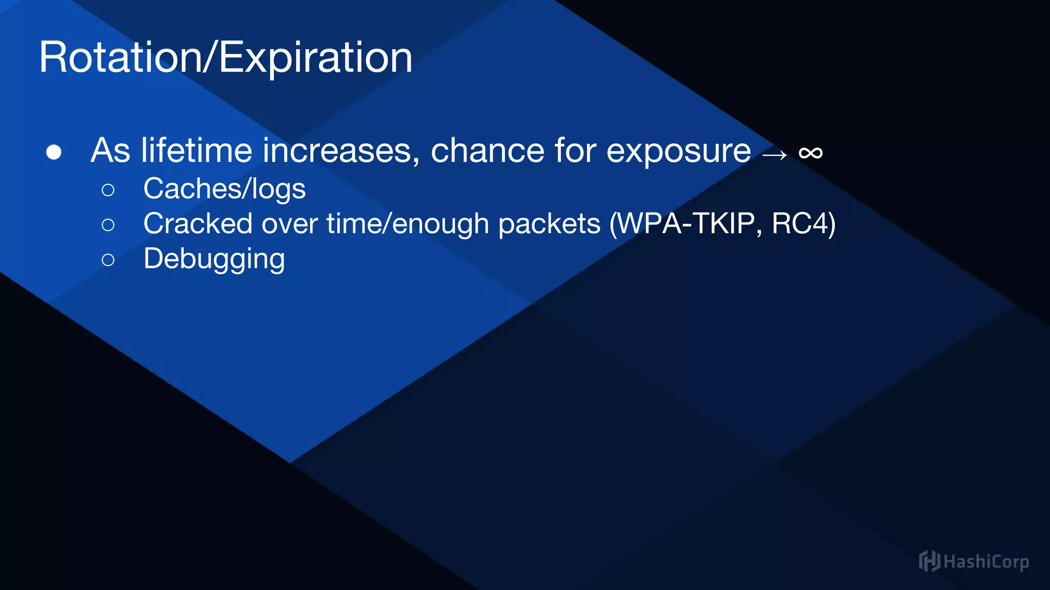 Rotation/Expiration
● As lifetime increases, chance for exposure → ∞
○ Caches/logs
○ Cracked over time/enough packets (WPA-TKIP, RC4)
○ Debugging
 