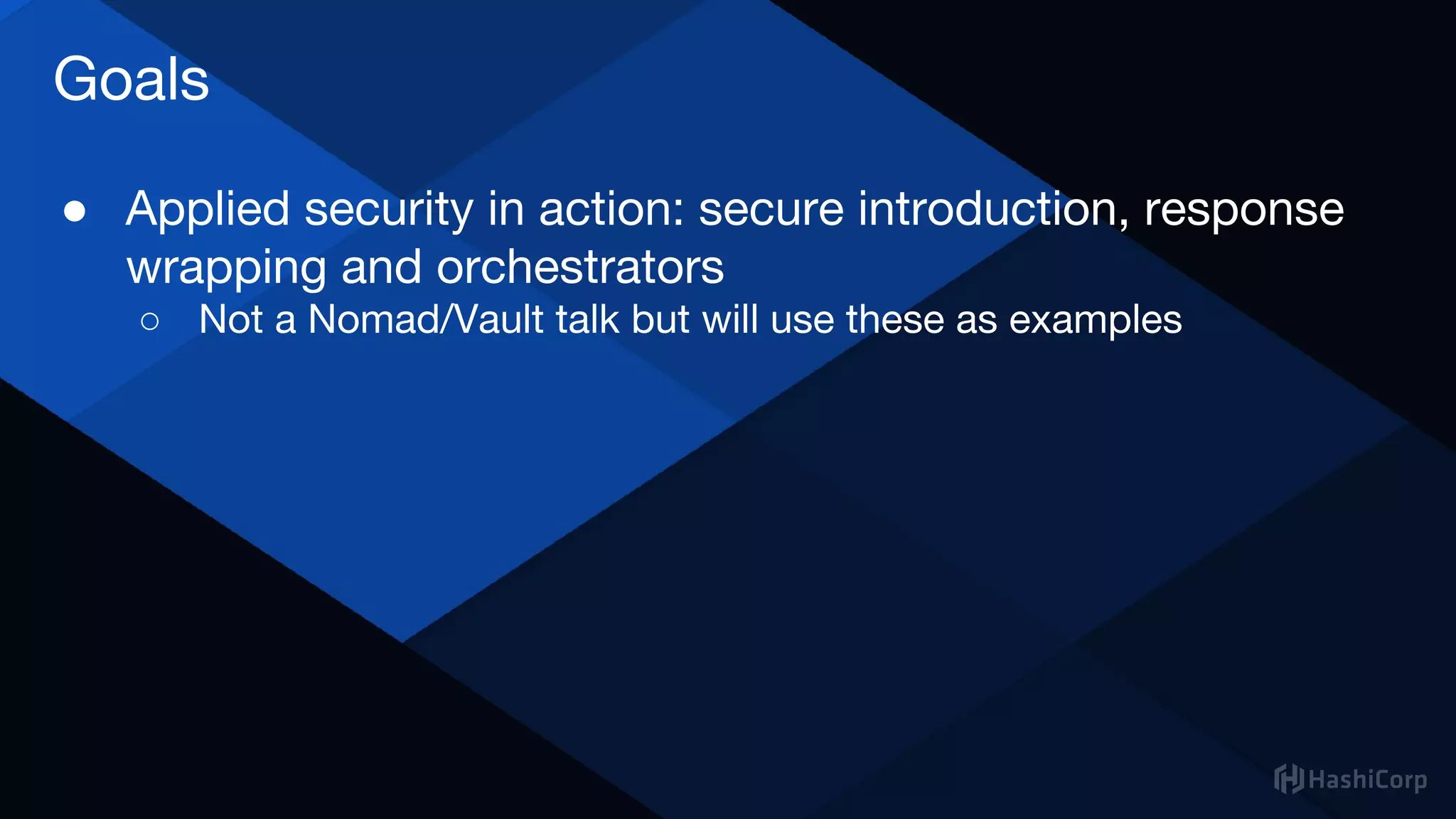 ● Applied security in action: secure introduction, response
wrapping and orchestrators
○ Not a Nomad/Vault talk but will use these as examples
Goals
 