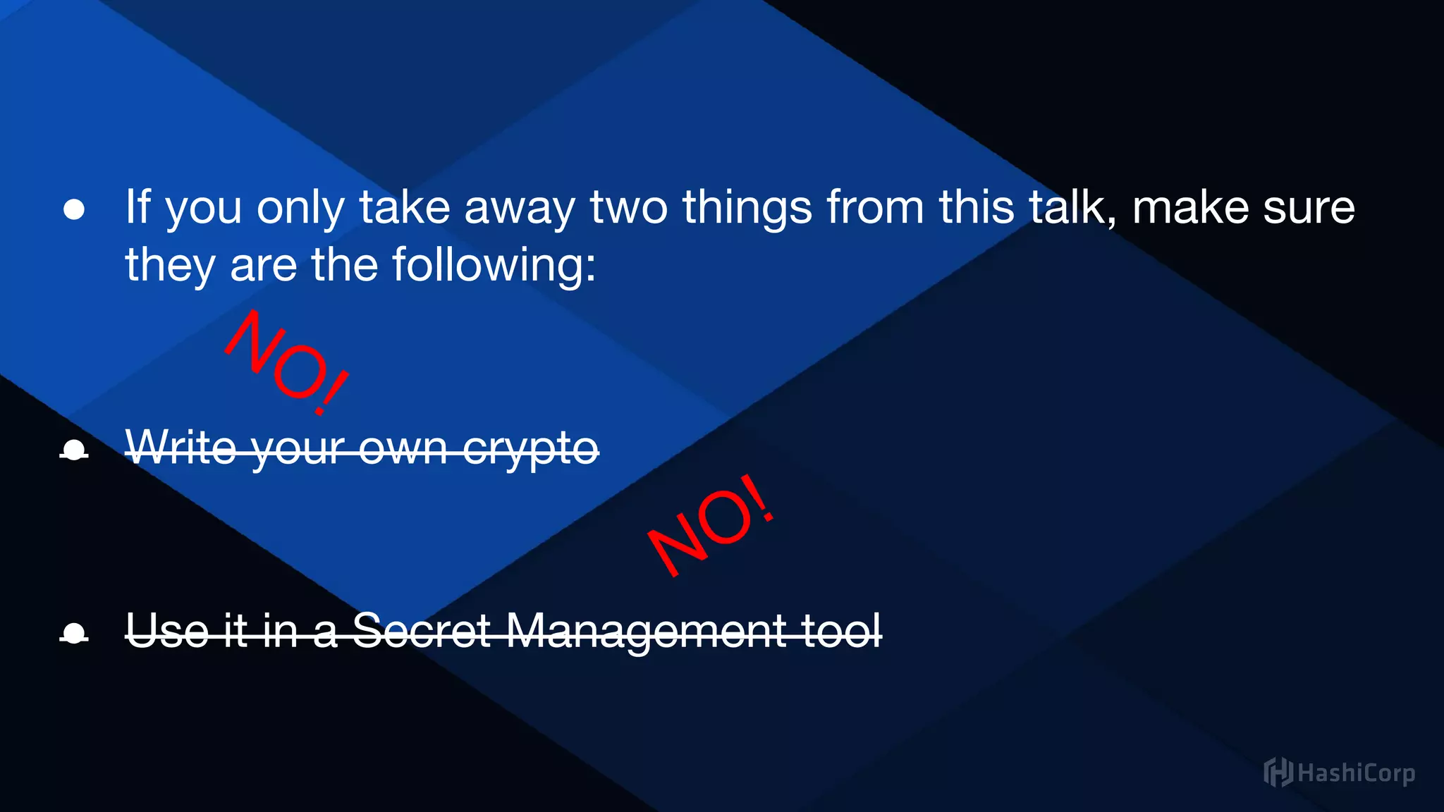 ● If you only take away two things from this talk, make sure
they are the following:
● Write your own crypto
● Use it in a Secret Management tool
NO!
NO!
 