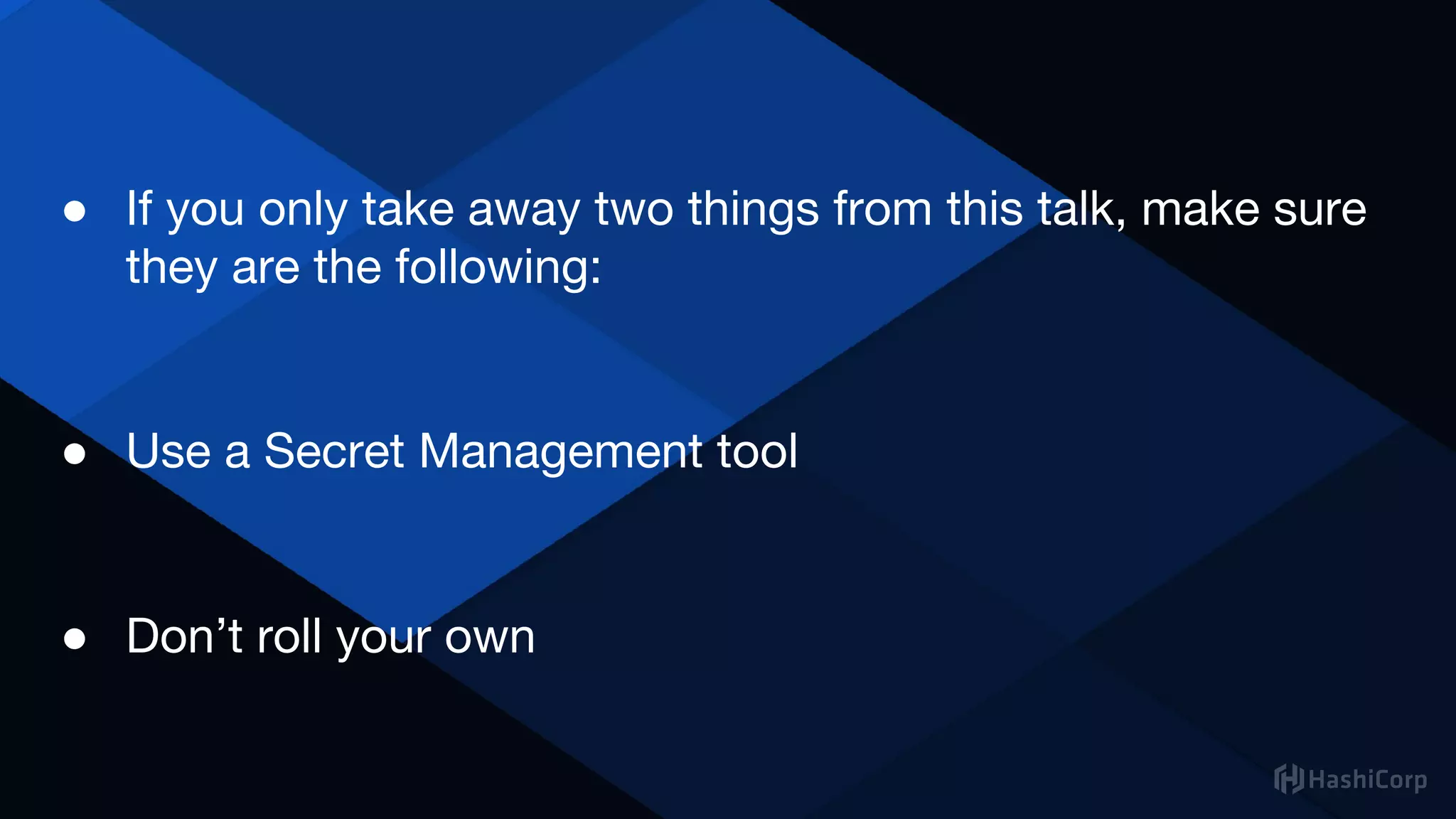 ● If you only take away two things from this talk, make sure
they are the following:
● Use a Secret Management tool
● Don’t roll your own
 