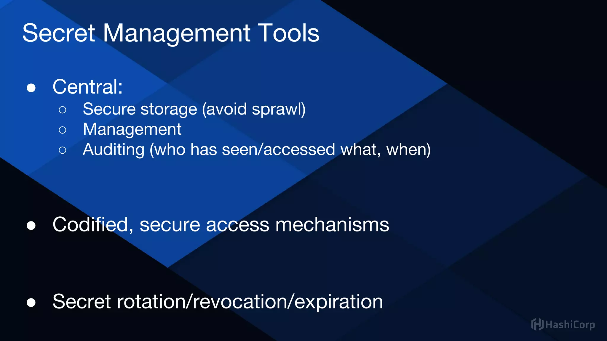 Secret Management Tools
● Central:
○ Secure storage (avoid sprawl)
○ Management
○ Auditing (who has seen/accessed what, when)
● Codified, secure access mechanisms
● Secret rotation/revocation/expiration
 
