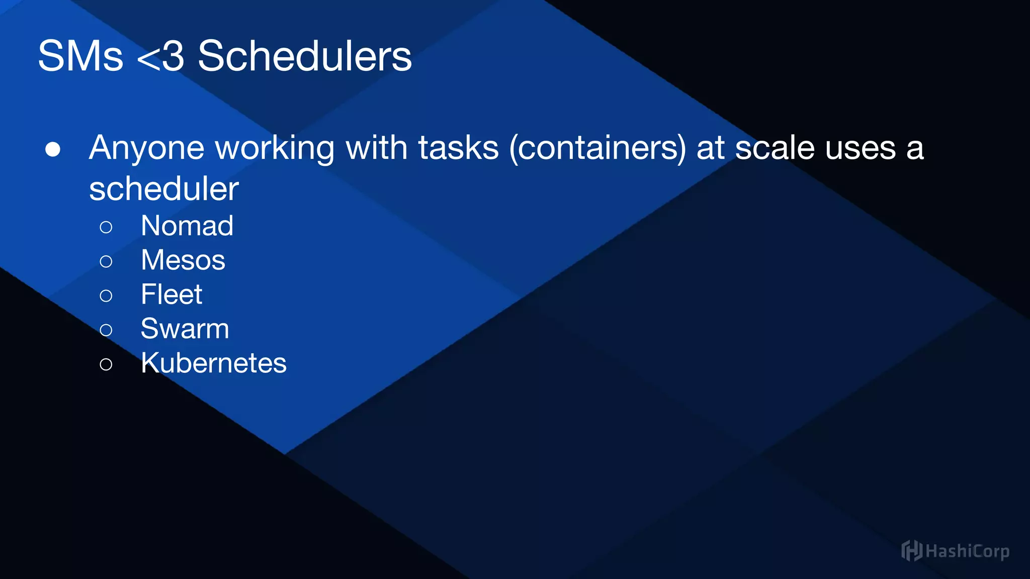 SMs <3 Schedulers
● Anyone working with tasks (containers) at scale uses a
scheduler
○ Nomad
○ Mesos
○ Fleet
○ Swarm
○ Kubernetes
 