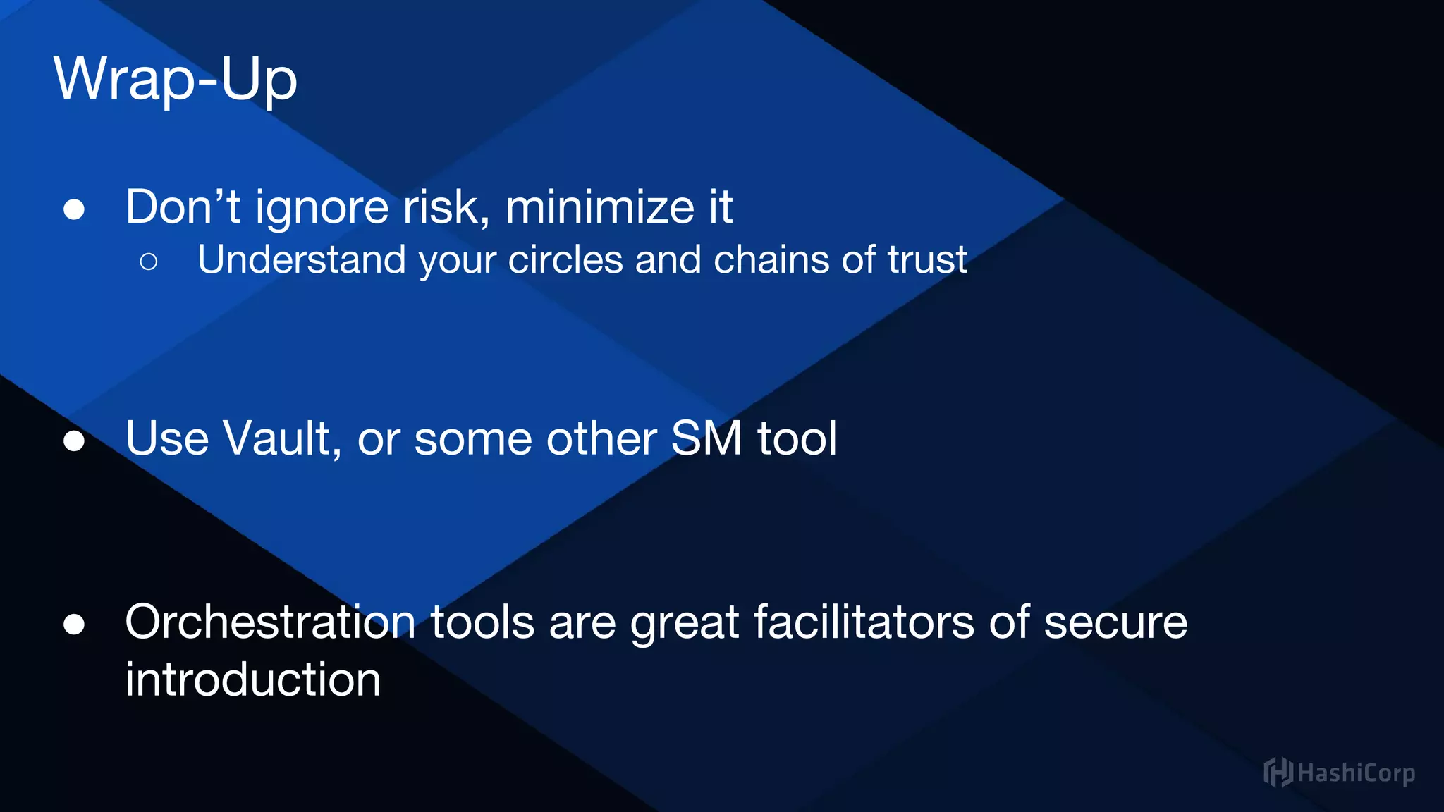 Wrap-Up
● Don’t ignore risk, minimize it
○ Understand your circles and chains of trust
● Use Vault, or some other SM tool
● Orchestration tools are great facilitators of secure
introduction
 