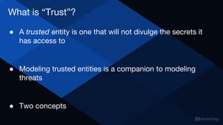 What is “Trust”?
● A trusted entity is one that will not divulge the secrets it
has access to
● Modeling trusted entities is a companion to modeling
threats
● Two concepts
 