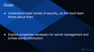 ● Understand basic tenets of security, as the Vault team
thinks about them
● Explore properties necessary for secret management and
(initial) secret distribution
Goals
 