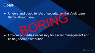 ● Understand basic tenets of security, as the Vault team
thinks about them
● Explore properties necessary for secret management and
(initial) secret distribution
Goals
BORING
 