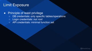 Limit Exposure
● Principle of least privilege
○ DB credentials: only specific tables/operations
○ Login credentials: not root
○ API credentials: minimal function set
 