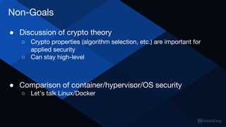 Non-Goals
● Discussion of crypto theory
○ Crypto properties (algorithm selection, etc.) are important for
applied security
○ Can stay high-level
● Comparison of container/hypervisor/OS security
○ Let’s talk Linux/Docker
 