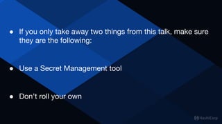 ● If you only take away two things from this talk, make sure
they are the following:
● Use a Secret Management tool
● Don’t roll your own
 