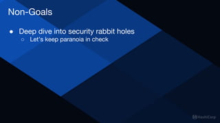 Non-Goals
● Deep dive into security rabbit holes
○ Let’s keep paranoia in check
 