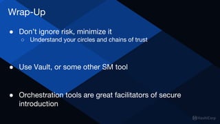 Wrap-Up
● Don’t ignore risk, minimize it
○ Understand your circles and chains of trust
● Use Vault, or some other SM tool
● Orchestration tools are great facilitators of secure
introduction
 