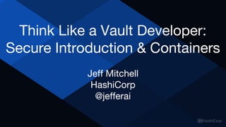 Think Like a Vault Developer:
Secure Introduction & Containers
Jeff Mitchell
HashiCorp
@jefferai
 