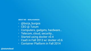 • @borja_burgos
• CEO @ Tutum
• Computers, gadgets, hardware…
• Telecom, cloud, security…
• Started using docker v0.4
• Ca...