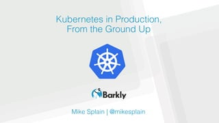 Kubernetes in Production,
From the Ground Up
Mike Splain | @mikesplain
 