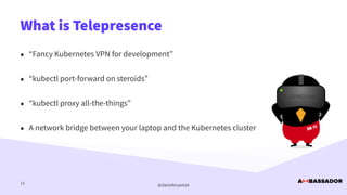@danielbryantuk
What is Telepresence
13
• “Fancy Kubernetes VPN for development”


• “kubectl port-forward on steroids”


...