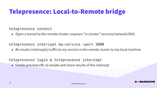 @danielbryantuk
Telepresence: Local-to-Remote bridge
18
telepresence connect


• Open a tunnel to the remote cluster; expo...