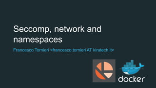 Seccomp, network and
namespaces
Francesco Tornieri <francesco.tornieri AT kiratech.it>
 